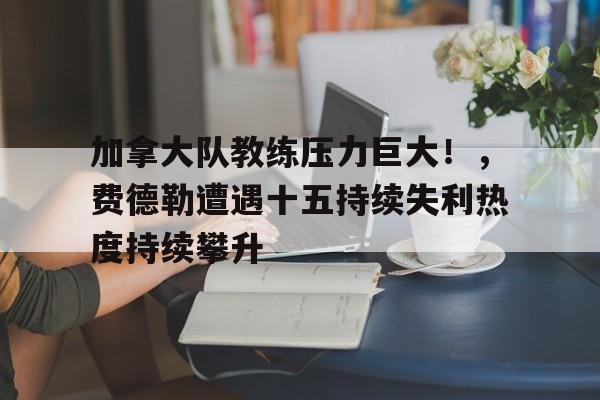 开云官方入口-加拿大队教练压力巨大！，费德勒遭遇十五持续失利热度持续攀升的简单介绍