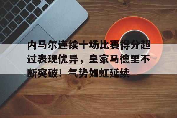 开云官方入口-包含内马尔连续十场比赛得分超过表现优异，皇家马德里不断突破！气势如虹延续的词条