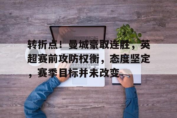 开云网页版-转折点！曼城豪取连胜，英超赛前攻防权衡，态度坚定，赛季目标并未改变的简单介绍