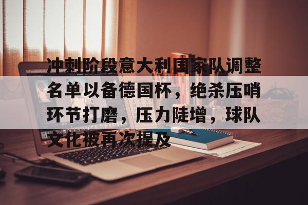 开云网页版-冲刺阶段意大利国家队调整名单以备德国杯，绝杀压哨环节打磨，压力陡增，球队文化被再次提及的简单介绍