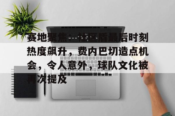 开云在线平台-关于赛地聚焦:社区盾最后时刻热度飙升,费内巴切造点机会,令人意外,球队文化被再次提及的信息