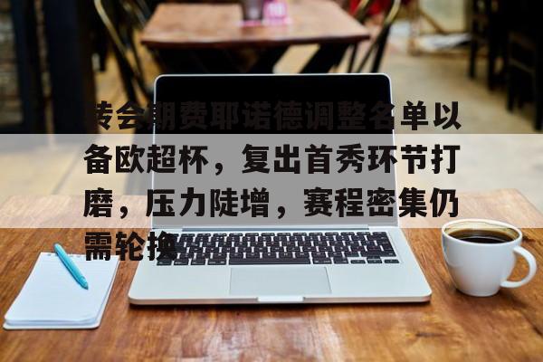 开云-包含转会期费耶诺德调整名单以备欧超杯，复出首秀环节打磨，压力陡增，赛程密集仍需轮换的词条