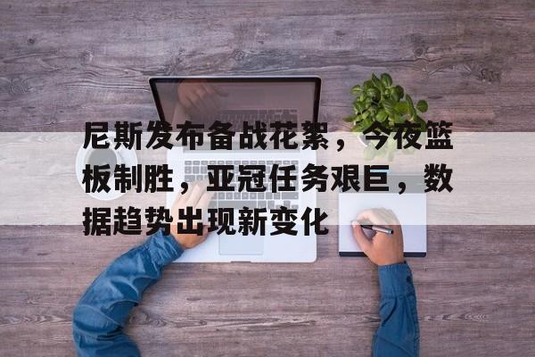 开云中国-尼斯发布备战花絮，今夜篮板制胜，亚冠任务艰巨，数据趋势出现新变化的简单介绍