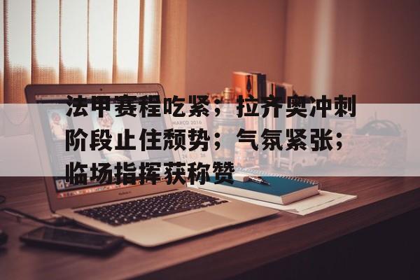 开云网页版-关于法甲赛程吃紧；拉齐奥冲刺阶段止住颓势；气氛紧张；临场指挥获称赞的信息